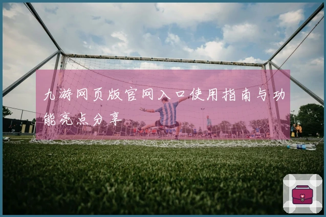九游网页版官网入口使用指南与功能亮点分享
