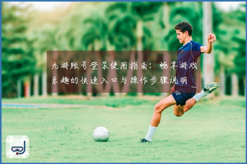 九游账号登录使用指南：畅享游戏乐趣的快速入口与操作步骤说明