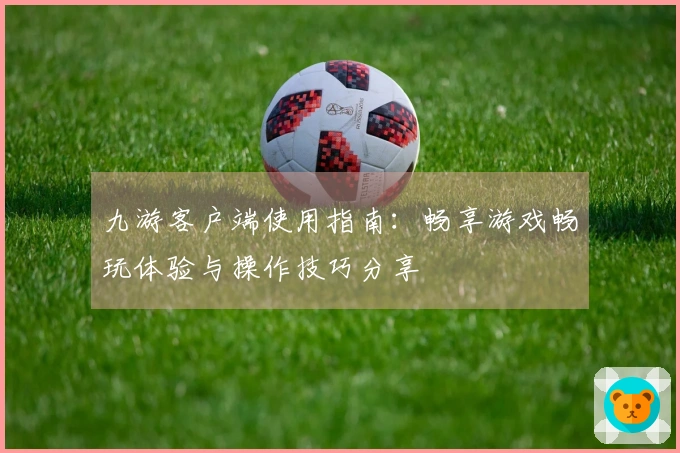 九游客户端使用指南：畅享游戏畅玩体验与操作技巧分享
