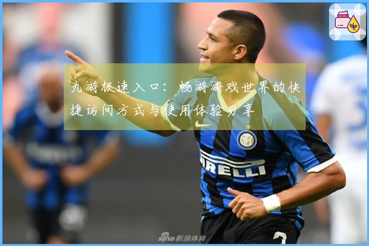 九游极速入口:畅游游戏世界的快捷访问方式与使用体验分享