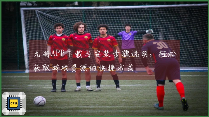 九游APP下载与安装步骤说明，轻松获取游戏资源的快捷方式