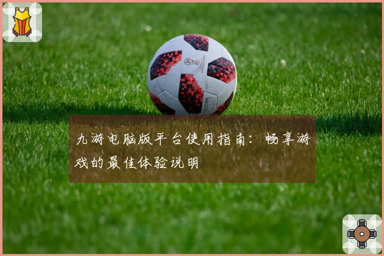 九游电脑版平台使用指南：畅享游戏的最佳体验说明