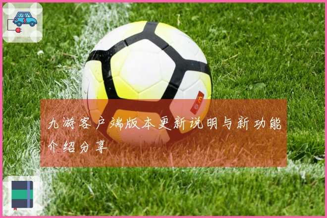 九游客户端版本更新说明与新功能介绍分享