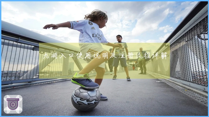 九游入口使用说明及注册流程详解