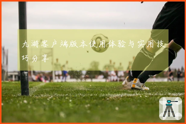 九游客户端版本使用体验与实用技巧分享