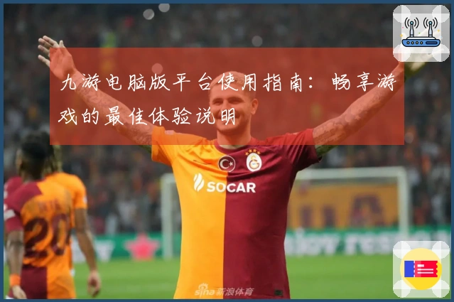 九游电脑版平台使用指南：畅享游戏的最佳体验说明