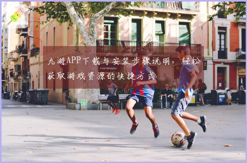 九游APP下载与安装步骤说明，轻松获取游戏资源的快捷方式