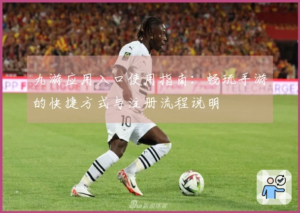 九游应用入口使用指南：畅玩手游的快捷方式与注册流程说明