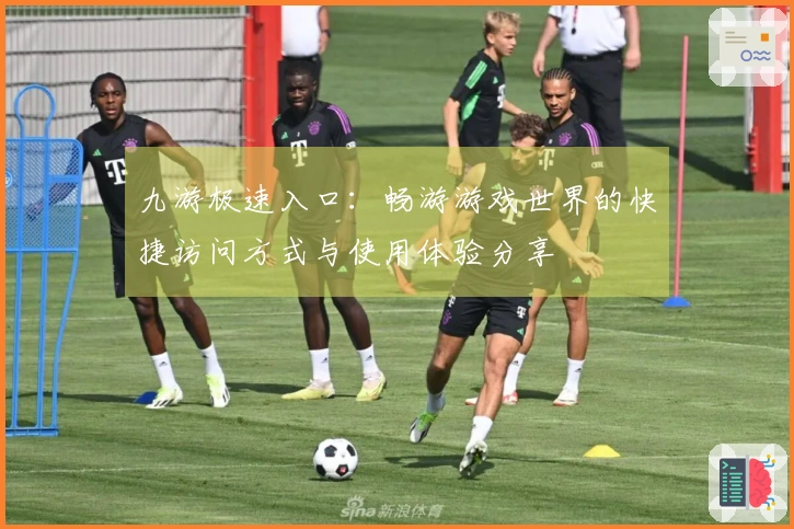 九游极速入口：畅游游戏世界的快捷访问方式与使用体验分享