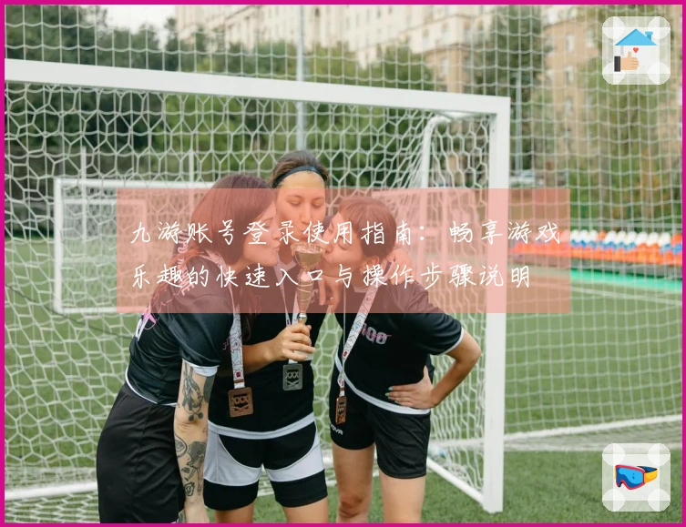 九游账号登录使用指南：畅享游戏乐趣的快速入口与操作步骤说明
