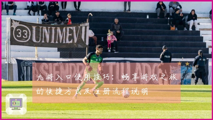 九游入口使用技巧：畅享游戏之旅的快捷方式及注册流程说明