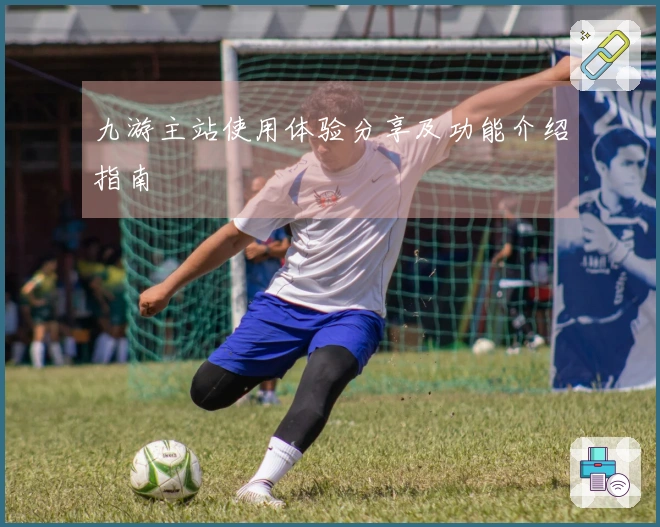 九游主站使用体验分享及功能介绍指南