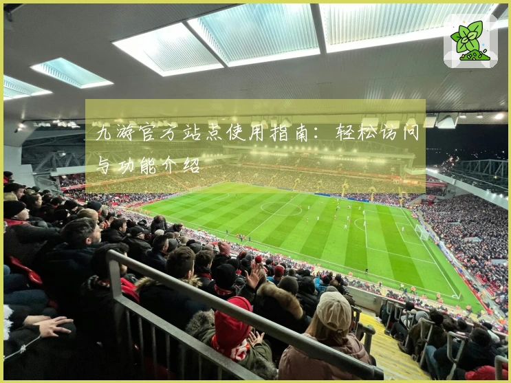 九游官方站点使用指南：轻松访问与功能介绍