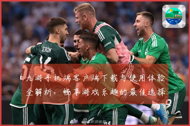 九游手机端客户端下载与使用体验全解析，畅享游戏乐趣的最佳选择