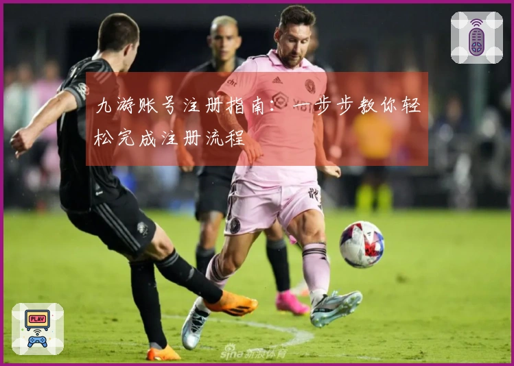 九游账号注册指南:一步步教你轻松完成注册流程