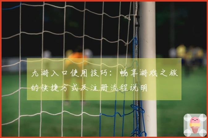 九游入口使用技巧：畅享游戏之旅的快捷方式及注册流程说明