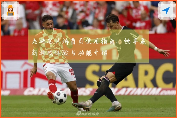 九游客户端首页使用指南：畅享最新游戏体验与功能介绍