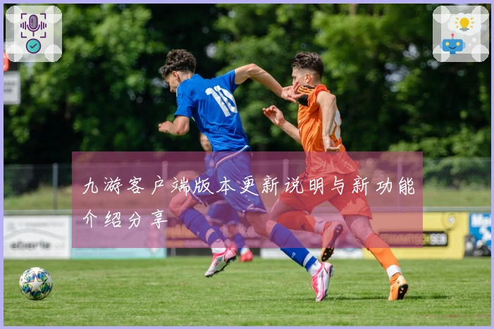 九游客户端版本更新说明与新功能介绍分享