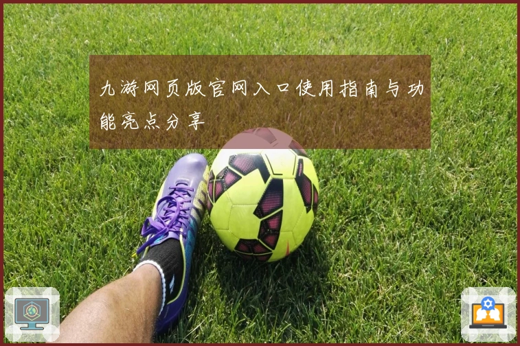 九游网页版官网入口使用指南与功能亮点分享