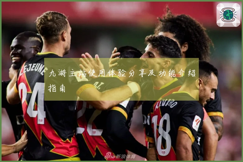 九游主站使用体验分享及功能介绍指南