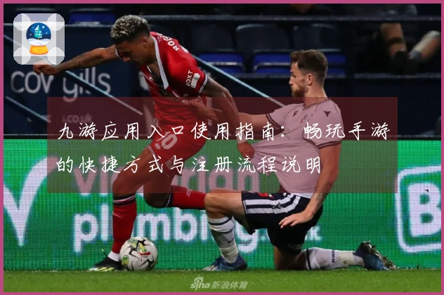 九游应用入口使用指南：畅玩手游的快捷方式与注册流程说明
