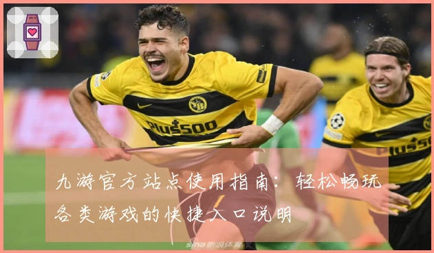 九游官方站点使用指南：轻松畅玩各类游戏的快捷入口说明